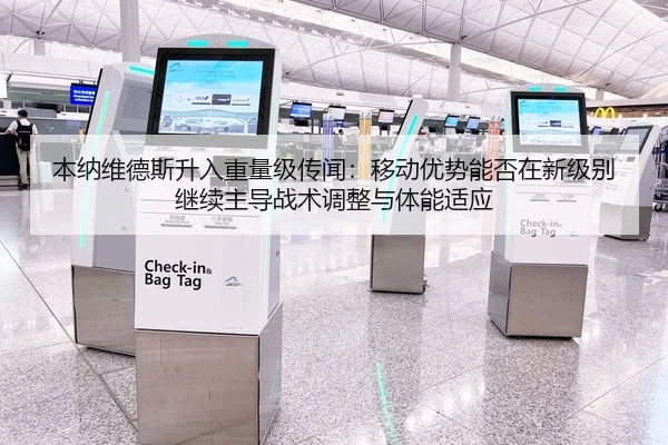 本纳维德斯升入重量级传闻：移动优势能否在新级别继续主导战术调整与体能适应