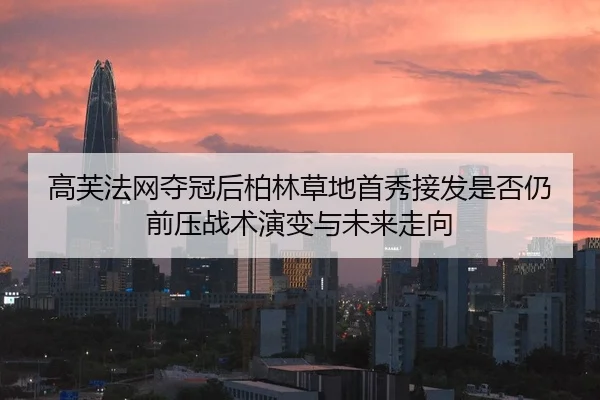 高芙法网夺冠后柏林草地首秀接发是否仍前压战术演变与未来走向