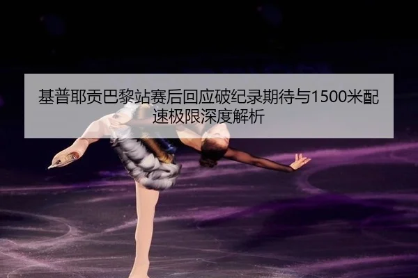 基普耶贡巴黎站赛后回应破纪录期待与1500米配速极限深度解析