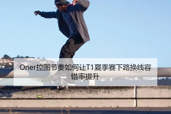 Oner控图节奏如何让T1夏季赛下路换线容错率提升