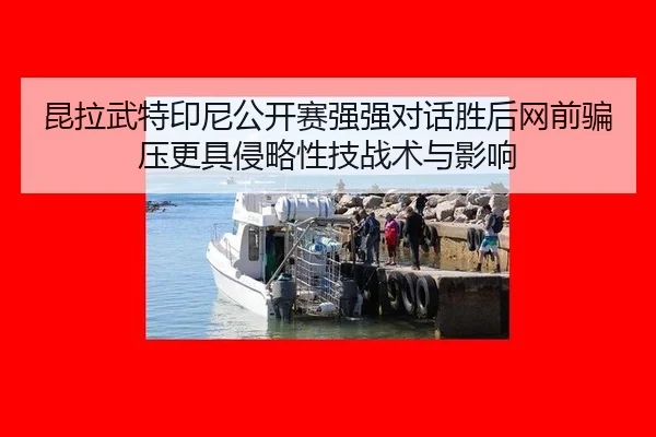 昆拉武特印尼公开赛强强对话胜后网前骗压更具侵略性技战术与影响