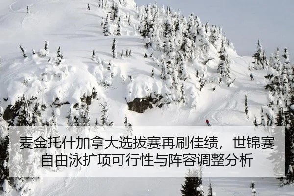 麦金托什加拿大选拔赛再刷佳绩，世锦赛自由泳扩项可行性与阵容调整分析