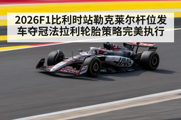 2026F1比利时站勒克莱尔杆位发车夺冠法拉利轮胎策略完美执行