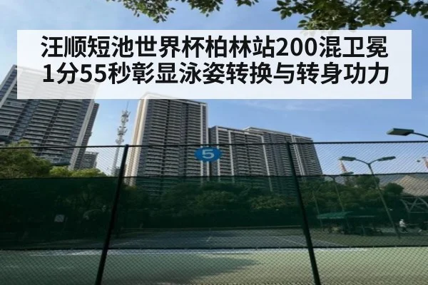 汪顺短池世界杯柏林站200混卫冕 1分55秒彰显泳姿转换与转身功力