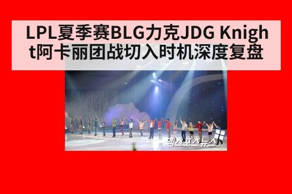 LPL夏季赛BLG力克JDG Knight阿卡丽团战切入时机深度复盘