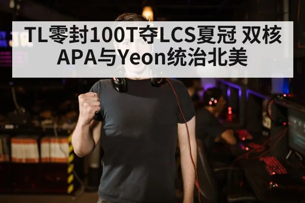 TL零封100T夺LCS夏冠 双核APA与Yeon统治北美