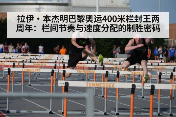 拉伊·本杰明巴黎奥运400米栏封王两周年：栏间节奏与速度分配的制胜密码