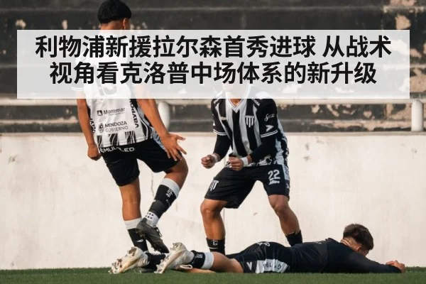 利物浦新援拉尔森首秀进球 从战术视角看克洛普中场体系的新升级