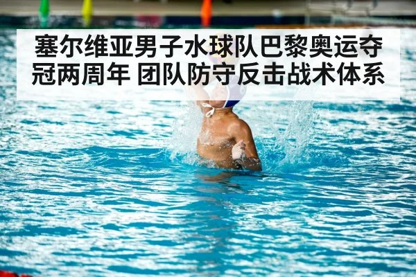 塞尔维亚男子水球队巴黎奥运夺冠两周年 团队防守反击战术体系