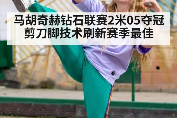 马胡奇赫钻石联赛2米05夺冠 剪刀脚技术刷新赛季最佳