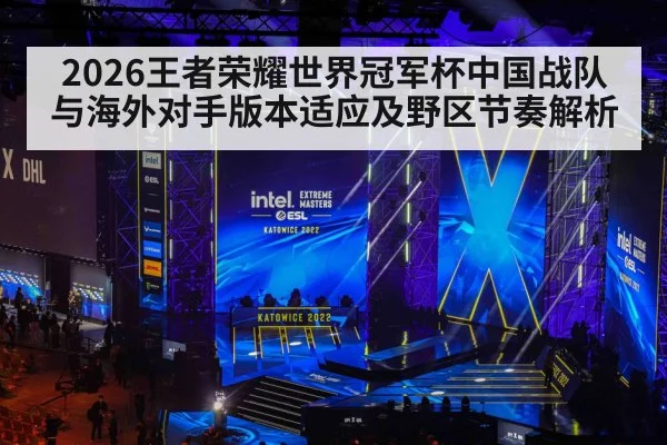 2026王者荣耀世界冠军杯中国战队与海外对手版本适应及野区节奏解析