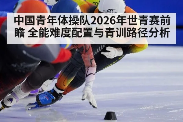 中国青年体操队2026年世青赛前瞻 全能难度配置与青训路径分析