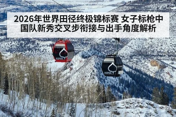 2026年世界田径终极锦标赛 女子标枪中国队新秀交叉步衔接与出手角度解析